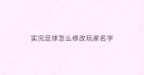 实况足球怎么修改玩家名字(怎么更改实况足球2021玩家id)