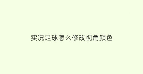 实况足球怎么修改视角颜色(实况足球怎么修改视角颜色设置)