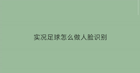 实况足球怎么做人脸识别(实况足球怎么认证)