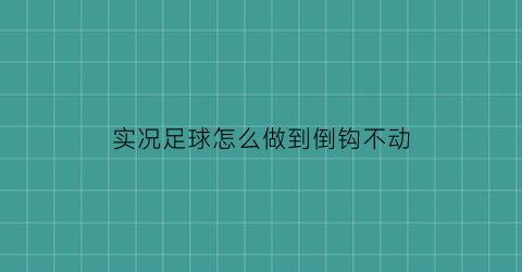 实况足球怎么做到倒钩不动(实况足球手游如何倒挂金钩)