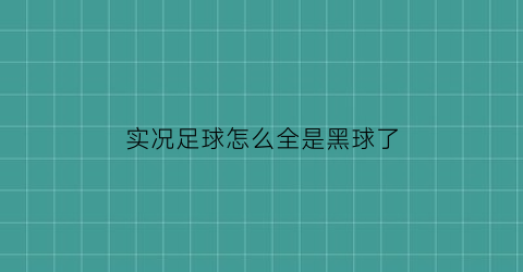 实况足球怎么全是黑球了(实况足球全黑球是什么情况)