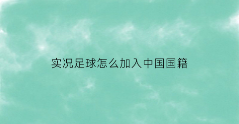 实况足球怎么加入中国国籍(实况足球改国籍)