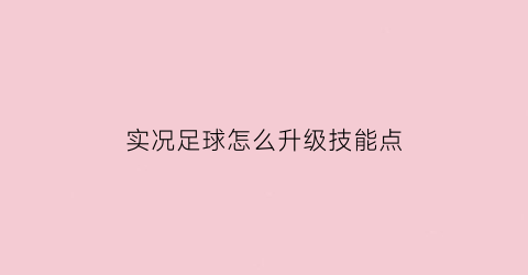 实况足球怎么升级技能点(实况足球如何快速提升球员等级)