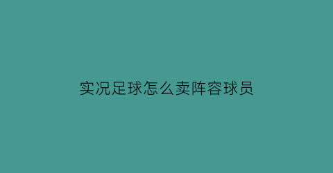 实况足球怎么卖阵容球员(实况足球怎么卖自己的球员)