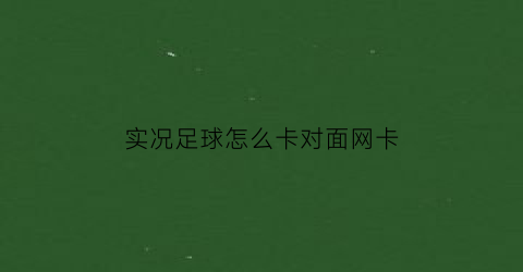 实况足球怎么卡对面网卡(实况足球手游怎么卡网速bug)