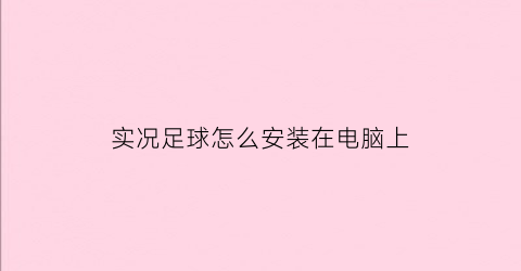 实况足球怎么安装在电脑上(实况足球电脑版怎么下载到手游)