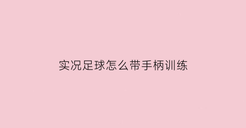 实况足球怎么带手柄训练(实况足球手柄操作技巧)