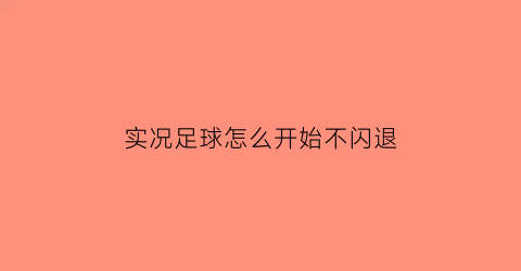 实况足球怎么开始不闪退(如何解决实况足球闪退问题)