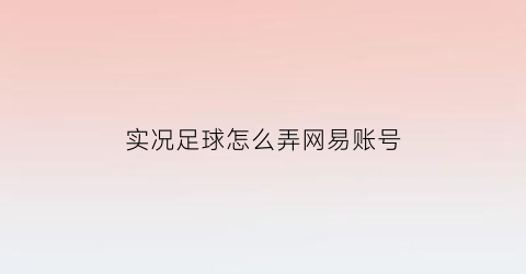 实况足球怎么弄网易账号(网易游戏实况足球怎么切换帐号)