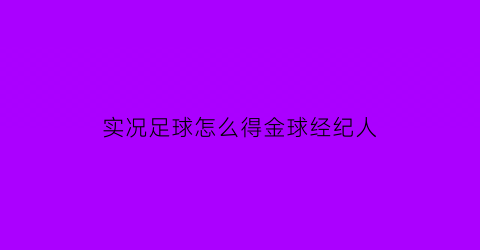 实况足球怎么得金球经纪人(实况俱乐部金球怎么抽球员)