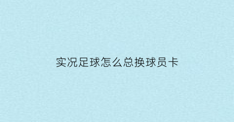 实况足球怎么总换球员卡(实况足球手游换球员)