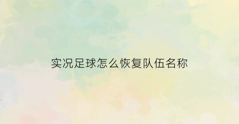 实况足球怎么恢复队伍名称(实况足球怎么恢复队伍名称显示)