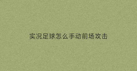 实况足球怎么手动前场攻击(实况足球手游如何进攻时让球员跑动)