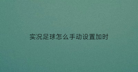 实况足球怎么手动设置加时(实况足球2021如何设置加时)