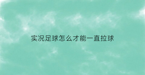 实况足球怎么才能一直拉球(实况足球怎么拉人跑位)