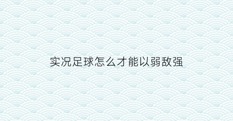 实况足球怎么才能以弱敌强(实况足球弱队难打)