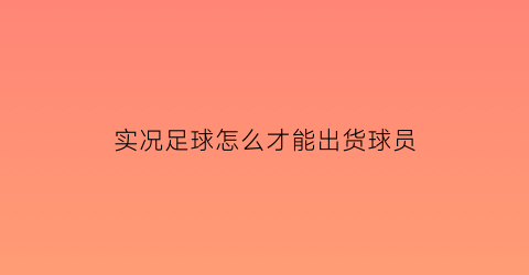 实况足球怎么才能出货球员(实况足球里怎么获得技巧)