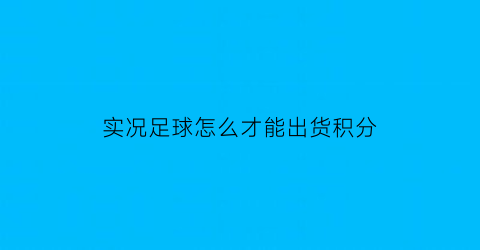 实况足球怎么才能出货积分(实况足球积分商城兑换刷新)