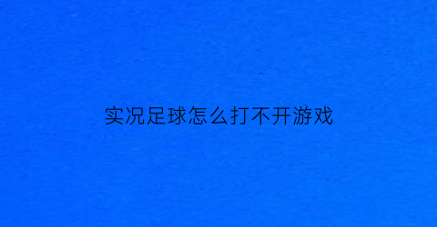 实况足球怎么打不开游戏(实况足球进不了游戏)