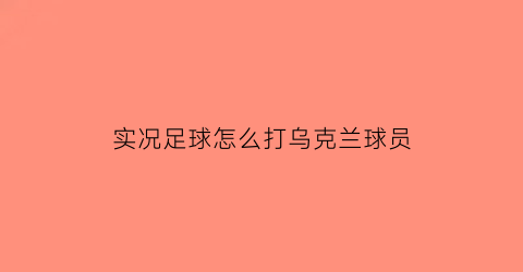 实况足球怎么打乌克兰球员(实况足球怎么打乌克兰球员视频)