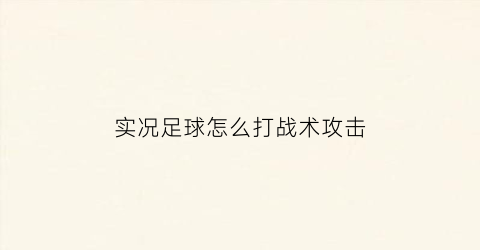 实况足球怎么打战术攻击(实况足球战术进攻防守)