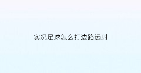 实况足球怎么打边路远射(实况足球边路快速变相内切)