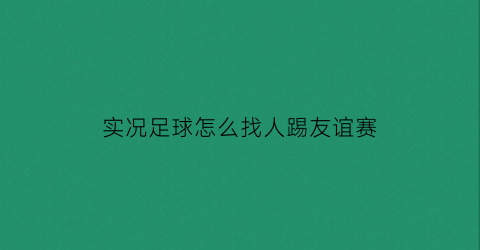 实况足球怎么找人踢友谊赛(实况足球怎么找人踢友谊赛球员)