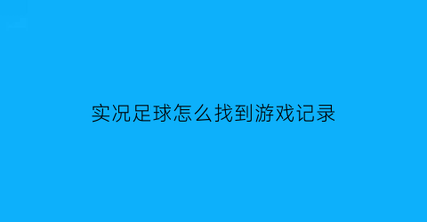 实况足球怎么找到游戏记录(实况足球怎么找到游戏记录的)