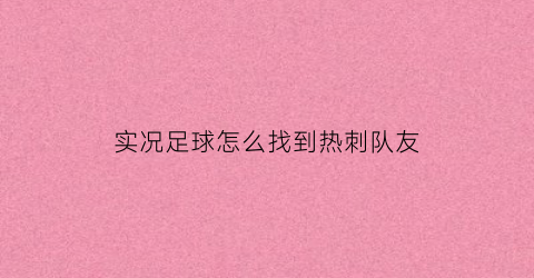 实况足球怎么找到热刺队友(实况足球怎么找到热刺队友位置)