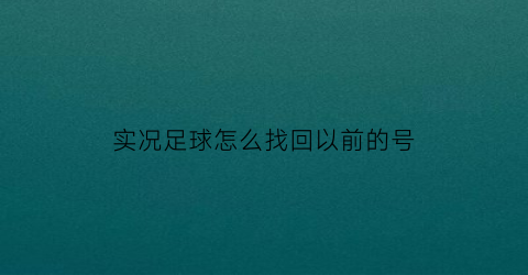 实况足球怎么找回以前的号(实况足球快速游戏账号怎么找回)