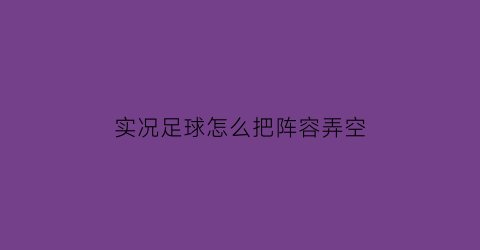 实况足球怎么把阵容弄空(实况足球怎么设置任意球队员)