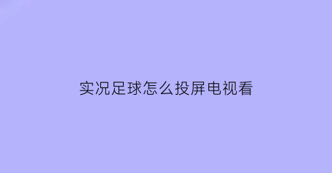 实况足球怎么投屏电视看(实况足球电视)