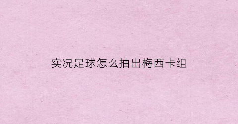 实况足球怎么抽出梅西卡组(实况足球2021怎么抽梅西)