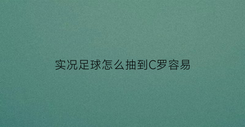 实况足球怎么抽到C罗容易(实况足球怎么样才能抽到c罗)