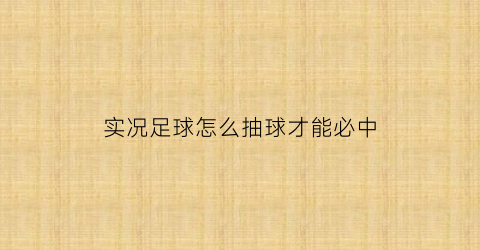 实况足球怎么抽球才能必中(实况足球最好的抽球方法)