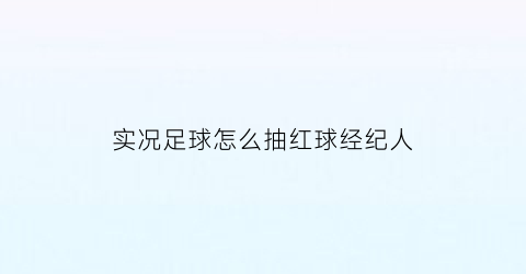 实况足球怎么抽红球经纪人(实况足球2021如何抽球)