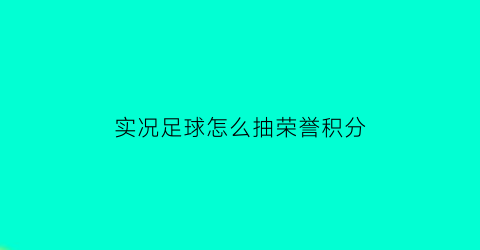 实况足球怎么抽荣誉积分(实况足球累计积分可获得奖励)