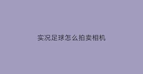 实况足球怎么拍卖相机(实况足球球员拍卖技巧)