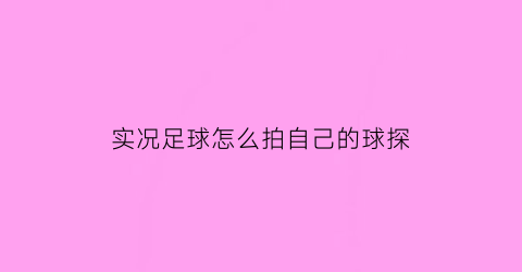 实况足球怎么拍自己的球探(实况足球手机版怎么拍卖自己的球探)