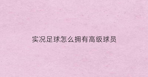 实况足球怎么拥有高级球员(实况足球高级指示怎么开关)