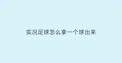 实况足球怎么拿一个球出来(实况足球怎么拿一个球出来踢)