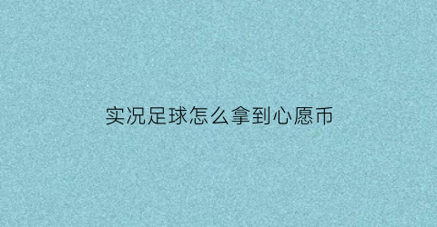 实况足球怎么拿到心愿币(实况足球怎么拿到心愿币的)