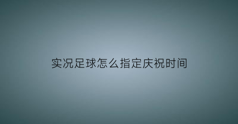 实况足球怎么指定庆祝时间(实况足球怎么改庆祝动作)