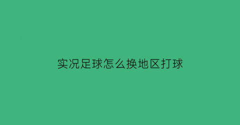 实况足球怎么换地区打球(实况足球2021怎么切换球队)