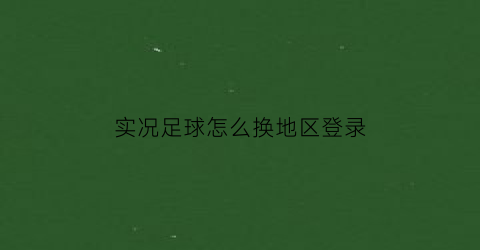 实况足球怎么换地区登录(实况足球如何换设备登录)