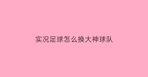 实况足球怎么换大神球队(实况足球怎么更换球队)