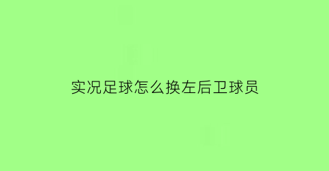 实况足球怎么换左后卫球员(实况足球怎么向后切球并转身)