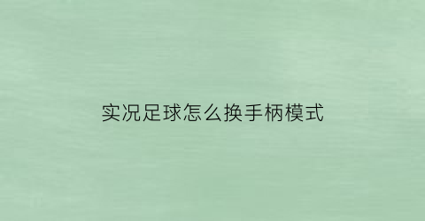 实况足球怎么换手柄模式(实况足球游戏手柄怎么设置)