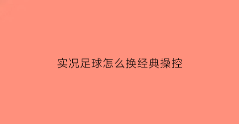 实况足球怎么换经典操控(实况足球怎么改键位)