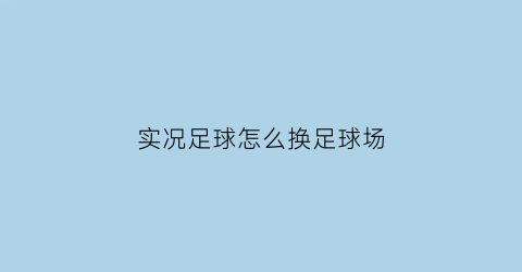 实况足球怎么换足球场(实况足球手游怎么换球场)